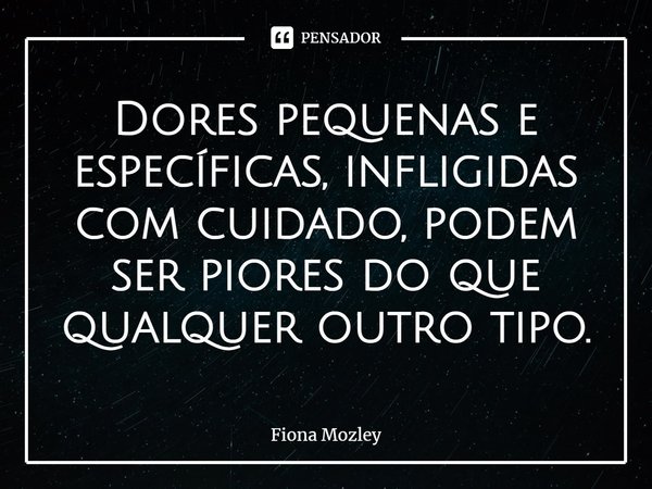 ⁠Dores pequenas e específicas, infligidas com cuidado, podem ser piores do que qualquer outro tipo.... Frase de Fiona Mozley.