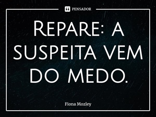 Repare: a suspeita vem do medo.... Frase de Fiona Mozley.