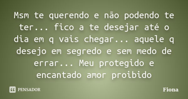 Msm te querendo e não podendo te ter... fico a te desejar até o dia em q vais chegar... aquele q desejo em segredo e sem medo de errar... Meu protegido e encant... Frase de Fiona.