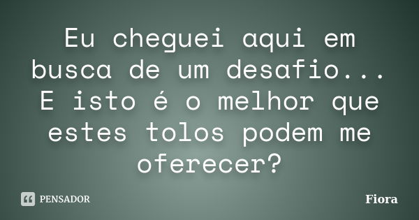 Eu cheguei aqui em busca de um desafio... E isto é o melhor que estes tolos podem me oferecer?... Frase de Fiora.