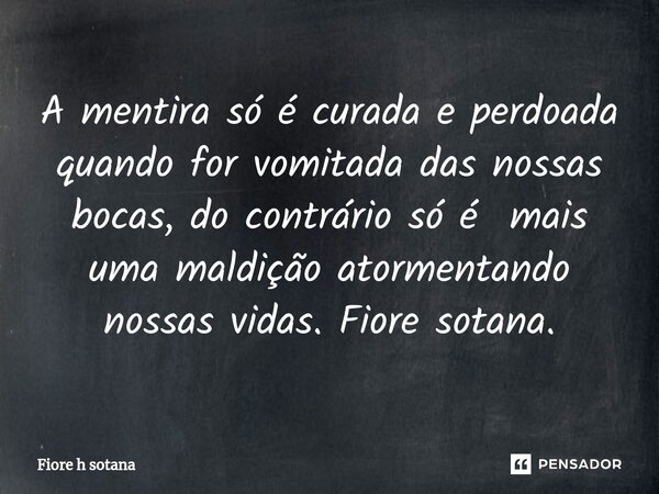 ⁠A mentira só é curada e perdoada quando for vomitada das nossas bocas, do contrário só é mais uma maldição atormentando nossas vidas. Fiore sotana.... Frase de fiore h sotana.
