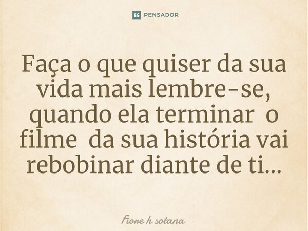 ⁠Faça o que quiser da sua vida mais lembre-se, quando ela terminar o filme da sua história vai rebobinar diante de ti...... Frase de fiore h sotana.