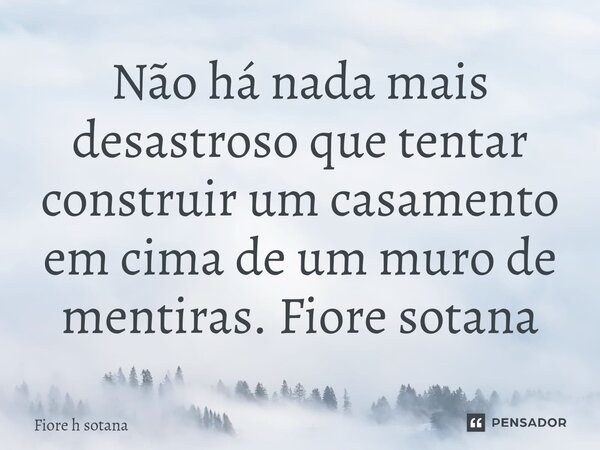 ⁠Não há nada mais desastroso que tentar construir um casamento em cima de um muro de mentiras. Fiore sotana... Frase de fiore h sotana.