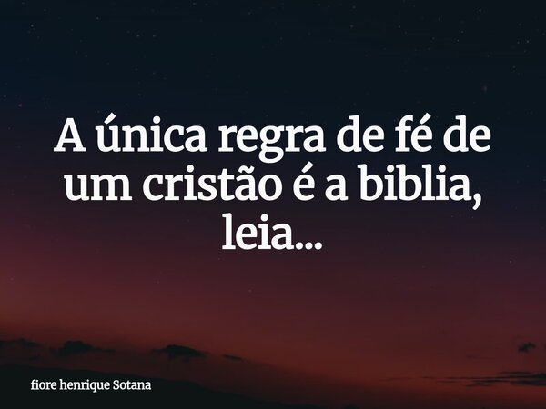 A única regra de fé de um cristão é a biblia, leia...... Frase de fiore henrique Sotana.