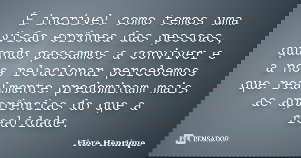 É incrível como temos uma visão errônea das pessoas, quando passamos a conviver e a nos relacionar percebemos que realmente predominam mais as aparências do que... Frase de Fiore Henrique.