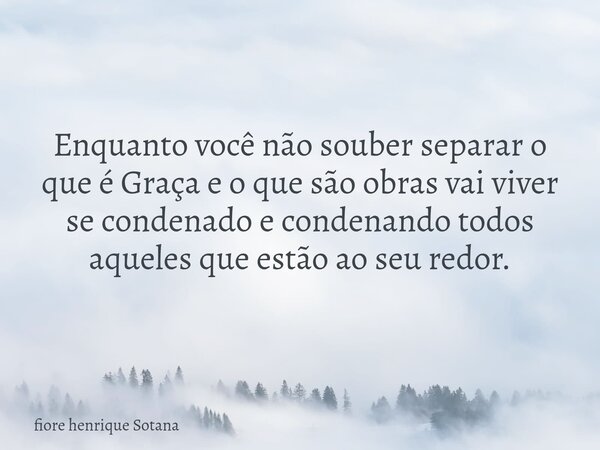 Enquanto você não souber separar o que é Graça e o que são obras vai viver se condenado e condenando todos aqueles que estão ao seu redor.... Frase de fiore henrique Sotana.