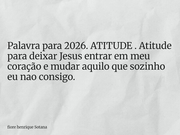 Palavra para 2026. ATITUDE . Atitude para deixar Jesus entrar em meu coração e mudar aquilo que sozinho eu nao consigo.... Frase de fiore henrique Sotana.