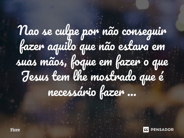 ⁠Nao se culpe por não conseguir fazer aquilo que não estava em suas mãos, foque em fazer o que Jesus tem lhe mostrado que é necessário fazer ...... Frase de Fiore.