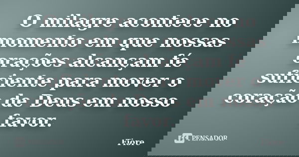 O milagre acontece no momento em que nossas orações alcançam fé suficiente para mover o coração de Deus em nosso favor.... Frase de fiore.