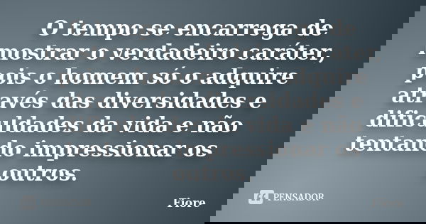 O tempo se encarrega de mostrar o verdadeiro caráter, pois o homem só o adquire através das diversidades e dificuldades da vida e não tentando impressionar os o... Frase de Fiore.