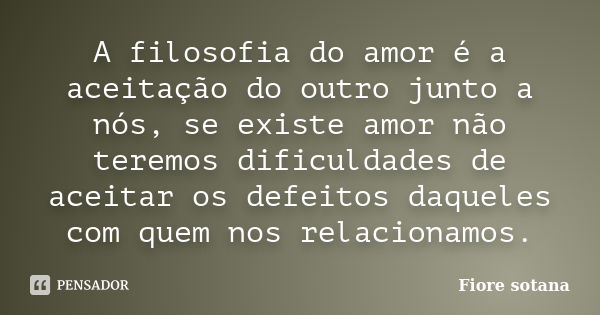 A filosofia do amor é a aceitação do outro junto a nós, se existe amor não teremos dificuldades de aceitar os defeitos daqueles com quem nos relacionamos.... Frase de Fiore sotana.