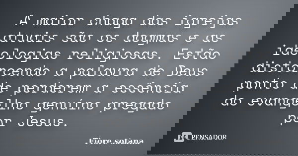 A maior chaga das igrejas atuais são os dogmas e as ideologias religiosas. Estão distorcendo a palavra de Deus ponto de perderem a essência do evangelho genuíno... Frase de Fiore Sotana.