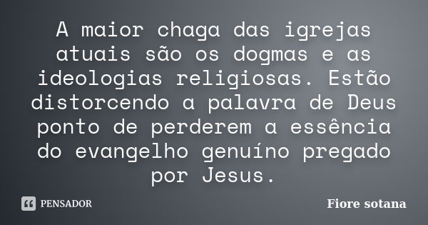 A maior chaga das igrejas atuais são os dogmas e as ideologias religiosas. Estão distorcendo a palavra de Deus ponto de perderem a essência do evangelho genuíno... Frase de Fiore Sotana.