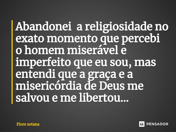 ⁠Abandonei a religiosidade no exato momento que percebi o homem miserável e imperfeito que eu sou, mas entendi que a graça e a misericórdia de Deus me salvou e ... Frase de Fiore sotana.