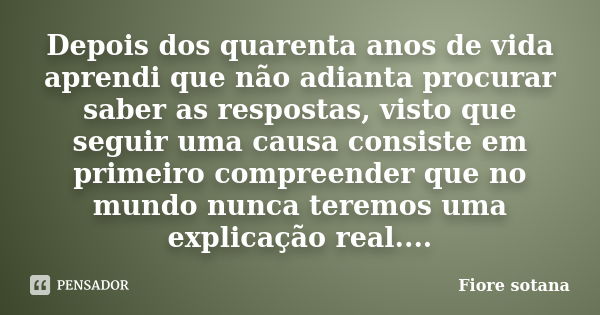 Depois dos quarenta anos de vida aprendi que não adianta procurar saber as respostas, visto que seguir uma causa consiste em primeiro compreender que no mundo n... Frase de Fiore sotana.