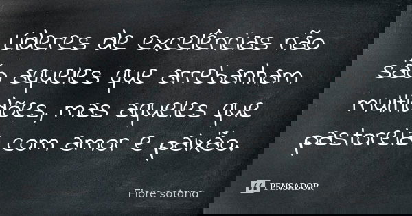 Líderes de excelências não são aqueles que arrebanham multidões, mas aqueles que pastoreia com amor e paixão.... Frase de Fiore Sotana.