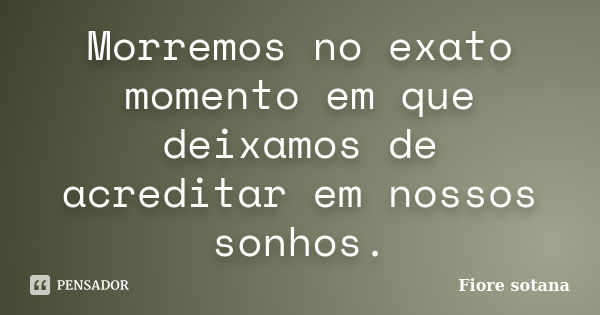 Morremos no exato momento em que deixamos de acreditar em nossos sonhos.... Frase de Fiore Sotana.