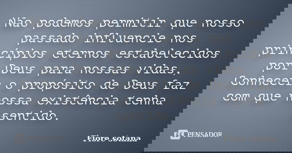 Não podemos permitir que nosso passado influencie nos princípios eternos estabelecidos por Deus para nossas vidas, Conhecer o propósito de Deus faz com que noss... Frase de Fiore Sotana.