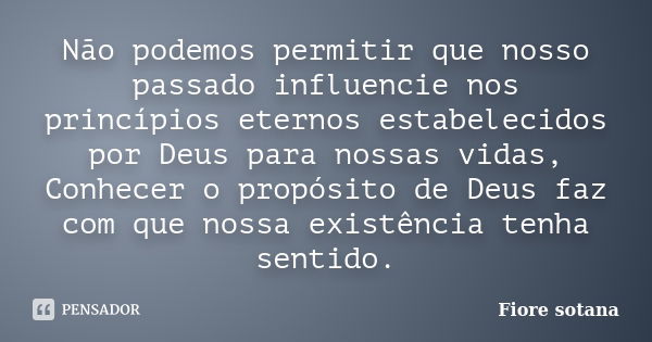 Não podemos permitir que nosso passado influencie nos princípios eternos estabelecidos por Deus para nossas vidas, Conhecer o propósito de Deus faz com que noss... Frase de Fiore Sotana.