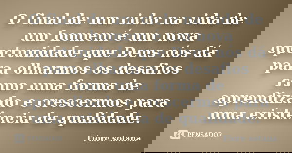 O final de um ciclo na vida de um homem é um nova oportunidade que Deus nós dá para olharmos os desafios como uma forma de aprendizado e crescermos para uma exi... Frase de Fiore Sotana.