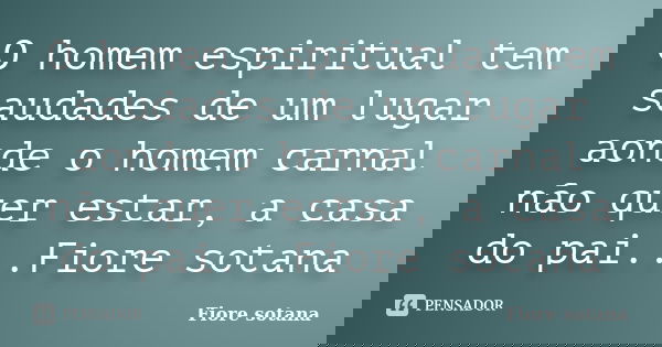 O homem espiritual tem saudades de um lugar aonde o homem carnal não quer estar, a casa do pai...Fiore sotana... Frase de Fiore sotana.