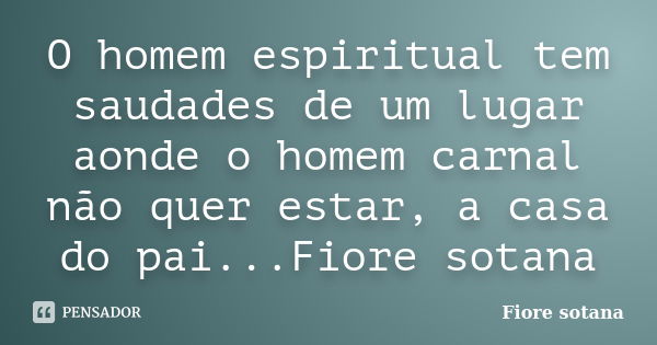 O homem espiritual tem saudades de um lugar aonde o homem carnal não quer estar, a casa do pai...Fiore sotana... Frase de Fiore sotana.