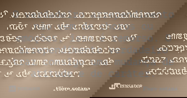 O verdadeiro arrependimento não vem de choros ou emoções, isso é remorso. O arrependimento verdadeiro traz consigo uma mudança de atitude e de caráter.... Frase de Fiore Sotana.