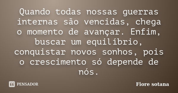 Quando todas nossas guerras internas são vencidas, chega o momento de avançar. Enfim, buscar um equilíbrio, conquistar novos sonhos, pois o crescimento só depen... Frase de Fiore Sotana.