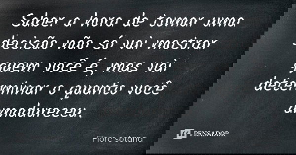 Saber a hora de tomar uma decisão não só vai mostrar quem você é, mas vai determinar o quanto você amadureceu.... Frase de Fiore Sotana.