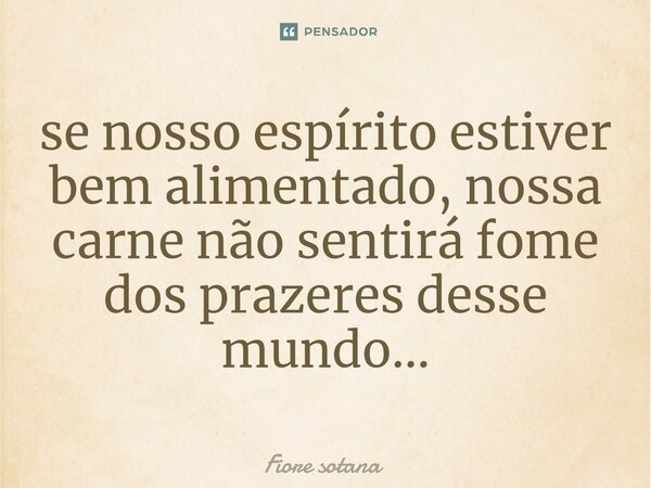 ⁠se nosso espírito estiver bem alimentado, nossa carne não sentirá fome dos prazeres desse mundo...... Frase de Fiore sotana.