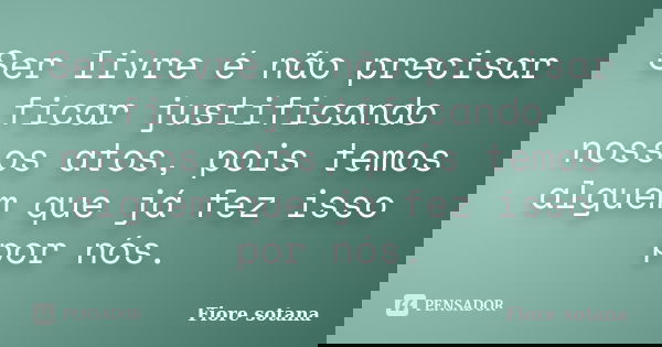 Ser livre é não precisar ficar justificando nossos atos, pois temos alguém que já fez isso por nós.... Frase de Fiore Sotana.