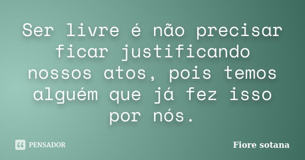 Ser livre é não precisar ficar justificando nossos atos, pois temos alguém que já fez isso por nós.... Frase de Fiore Sotana.