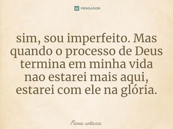 ⁠sim, sou imperfeito. Mas quando o processo de Deus termina em minha vida nao estarei mais aqui, estarei com ele na glória.... Frase de Fiore sotana.