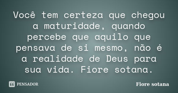 Você tem certeza que chegou a maturidade, quando percebe que aquilo que pensava de si mesmo, não é a realidade de Deus para sua vida. Fiore sotana.... Frase de Fiore Sotana.