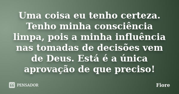 Uma coisa eu tenho certeza. Tenho minha consciência limpa, pois a minha influência nas tomadas de decisões vem de Deus. Está é a única aprovação de que preciso!... Frase de Fiore.