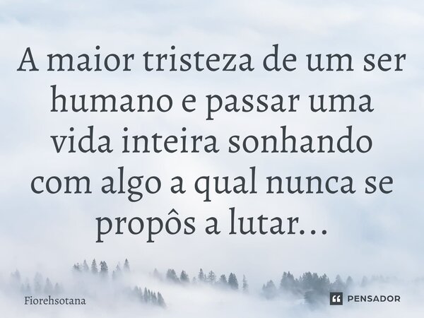 ⁠A maior tristeza de um ser humano e passar uma vida inteira sonhando com algo a qual nunca se propôs a lutar...... Frase de Fiorehsotana.
