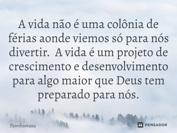 ⁠A vida não é uma colônia de férias aonde viemos só para nós divertir. A vida é um projeto de crescimento e desenvolvimento para algo maior que Deus tem prepara... Frase de Fiorehsotana.