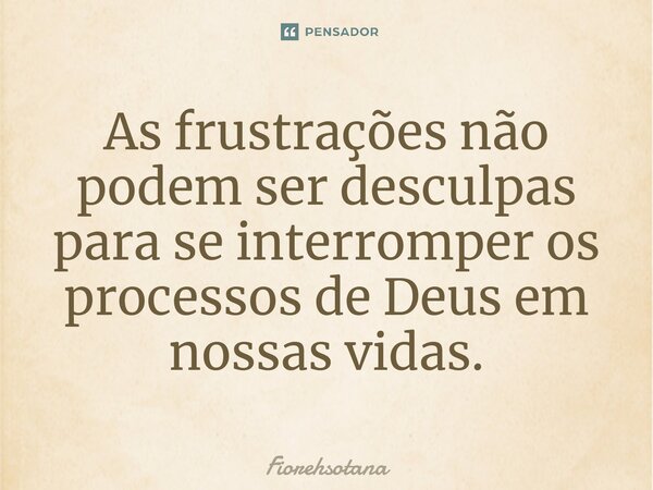 As frustrações não podem ser desculpas para se interromper os processos de Deus em nossas vidas.⁠... Frase de Fiorehsotana.