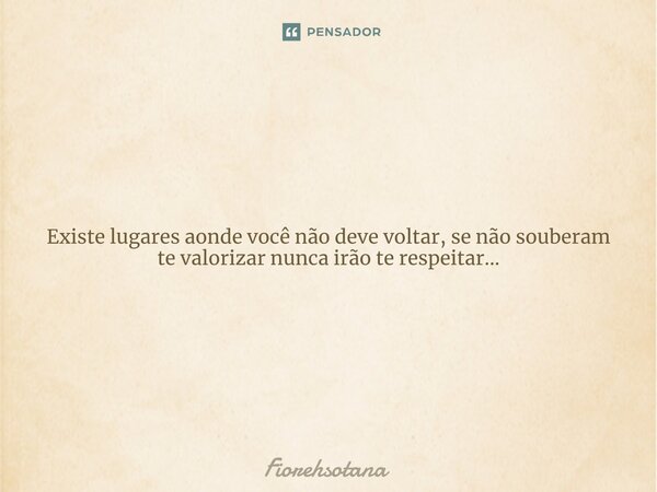 ⁠Existe lugares aonde você não deve voltar, se não souberam te valorizar nunca irão te respeitar...... Frase de Fiorehsotana.
