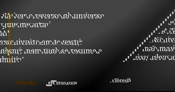 Vai ver o reverso do universo é o que me atrai A TRAI. No inverso invisto em te vestir, não mais despir, nem tudo se resume a isso, devo admitir!... Frase de Fiorella.