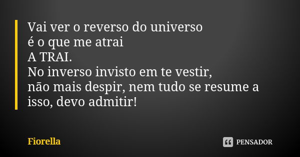 Vai ver o reverso do universo é o que me atrai A TRAI. No inverso invisto em te vestir, não mais despir, nem tudo se resume a isso, devo admitir!... Frase de Fiorella.