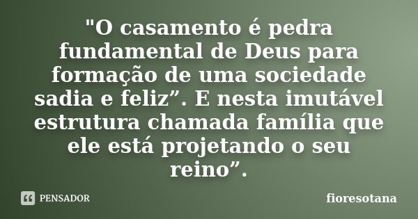 "O casamento é pedra fundamental de Deus para formação de uma sociedade sadia e feliz”. E nesta imutável estrutura chamada família que ele está projetando ... Frase de fioresotana.