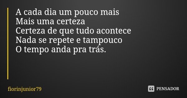 A cada dia um pouco mais
Mais uma certeza Certeza de que tudo acontece Nada se repete e tampouco
O tempo anda pra trás.... Frase de fiorinjunior79.