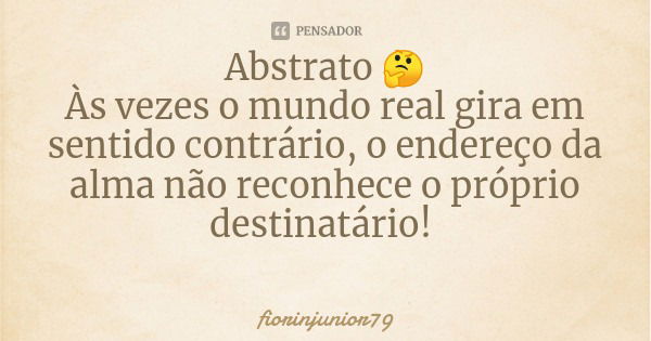 Abstrato 🤔
Às vezes o mundo real gira em sentido contrário, o endereço da alma não reconhece o próprio destinatário!... Frase de fiorinjunior79.