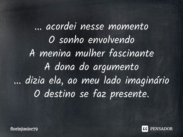 ⁠... acordei nesse momento
O sonho envolvendo
A menina mulher fascinante
A dona do argumento
... dizia ela, ao meu lado imaginário
O destino se faz presente.... Frase de fiorinjunior79.