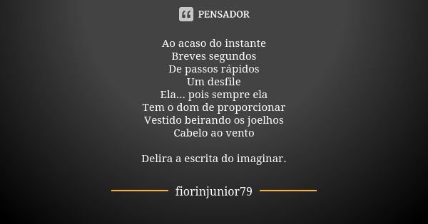 Ao acaso do instante Breves segundos De passos rápidos Um desfile Ela... pois sempre ela Tem o dom de proporcionar Vestido beirando os joelhos Cabelo ao vento D... Frase de fiorinjunior79.