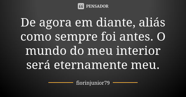 De agora em diante, aliás como sempre foi antes. O mundo do meu interior será eternamente meu.... Frase de fiorinjunior79.