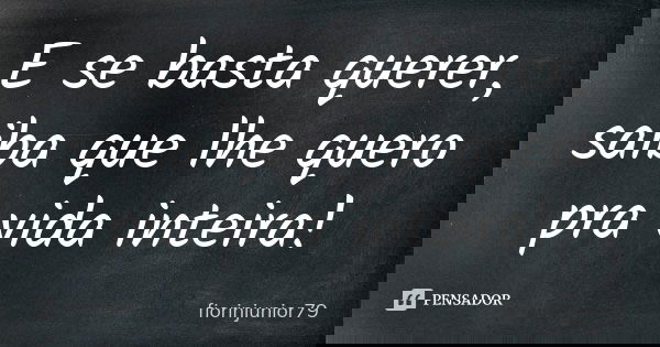 E se basta querer, saiba que lhe quero pra vida inteira!... Frase de fiorinjunior79.