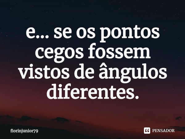 ⁠e... se os pontos cegos fossem vistos de ângulos diferentes.... Frase de fiorinjunior79.