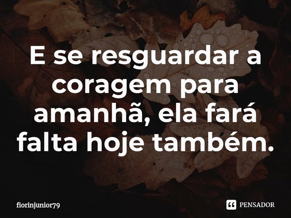 ⁠E se resguardar a coragem para amanhã, ela fará falta hoje também.... Frase de fiorinjunior79.